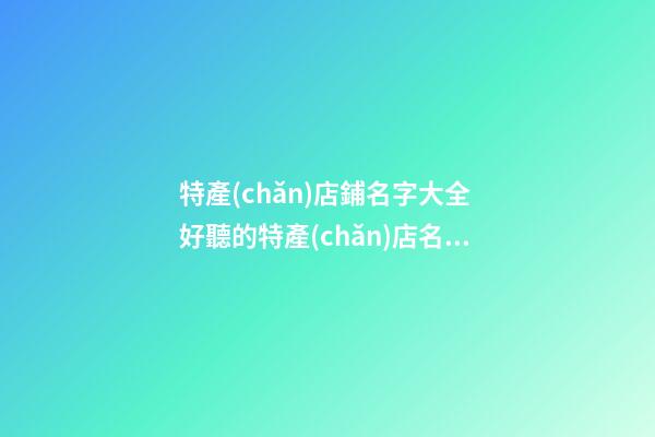 特產(chǎn)店鋪名字大全 好聽的特產(chǎn)店名字-名學網(wǎng)-第1張-店鋪起名-玄機派